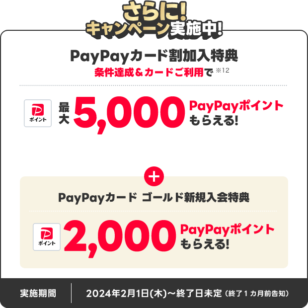 さらに!キャンペーン実施中!PayPayカード割加入特典 条件達成&カードご利用で最大5,000PayPayポイントもらえる!PayPayカードゴールド新規入会特典2,000PayPayポイントもらえる!実施期間 2024年2月1日(木)~終了日未定 終了1ヵ月前告知