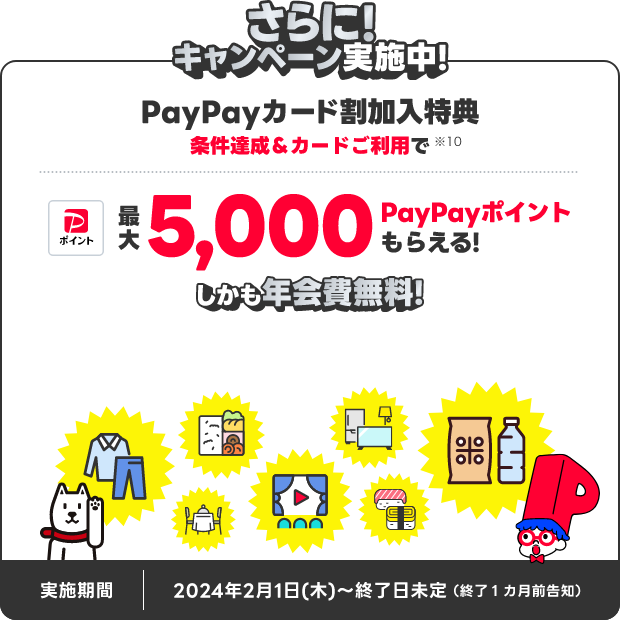 さらに!キャンペーン実施中!PayPayカード割加入特典 条件達成&カードご利用で最大5,000PayPayポイントもらえる!しかも年会費無料! 実施期間 2024年2月1日(木)~終了日未定 終了1ヵ月前告知