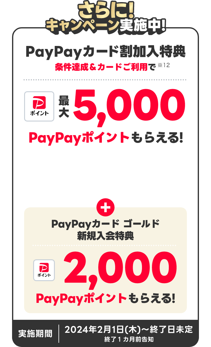 さらに!キャンペーン実施中!PayPayカード割加入特典 条件達成&カードご利用で最大5,000PayPayポイントもらえる!PayPayカードゴールド新規入会特典2,000PayPayポイントもらえる!実施期間 2024年2月1日(木)~終了日未定 終了1ヵ月前告知